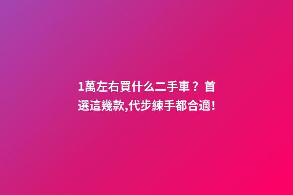 1萬左右買什么二手車？首選這幾款,代步練手都合適！